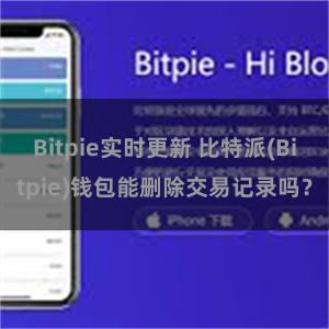 Bitpie实时更新 比特派(Bitpie)钱包能删除交易记录吗？